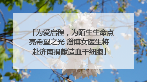 为爱启程，为陌生生命点亮希望之光 淄博女医生将赴济南捐献造血干细胞