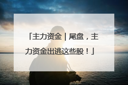 主力资金｜尾盘，主力资金出逃这些股！
