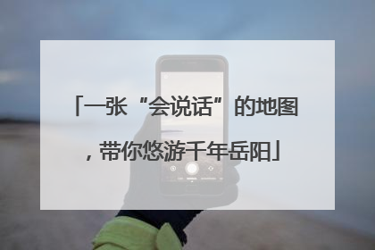 一张“会说话”的地图，带你悠游千年岳阳