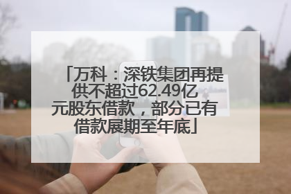 万科：深铁集团再提供不超过62.49亿元股东借款，部分已有借款展期至年底