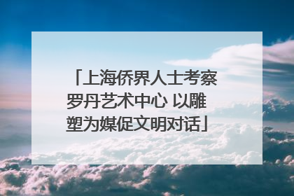 上海侨界人士考察罗丹艺术中心 以雕塑为媒促文明对话
