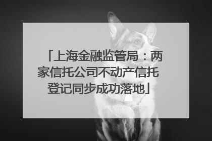 上海金融监管局：两家信托公司不动产信托登记同步成功落地