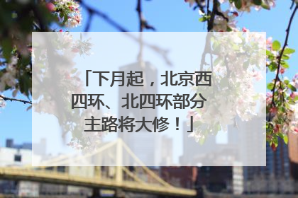 下月起，北京西四环、北四环部分主路将大修！