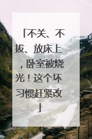 不关、不拔、放床上，卧室被烧光！这个坏习惯赶紧改