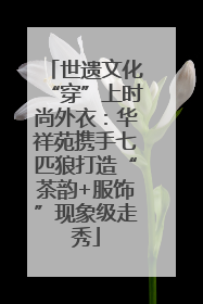 世遗文化“穿”上时尚外衣：华祥苑携手七匹狼打造“茶韵+服饰”现象级走秀