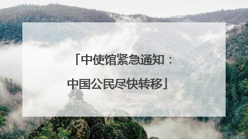 中使馆紧急通知：中国公民尽快转移