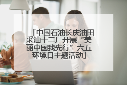 中国石油长庆油田采油十二厂开展“美丽中国我先行”六五环境日主题活动