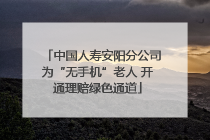 中国人寿安阳分公司为“无手机”老人 开通理赔绿色通道