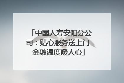 中国人寿安阳分公司：贴心服务送上门 金融温度暖人心