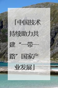中国技术持续助力共建“一带一路”国家产业发展