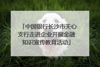 中国银行长沙市天心支行走进企业开展金融知识宣传教育活动