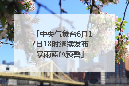 中央气象台6月17日18时继续发布暴雨蓝色预警