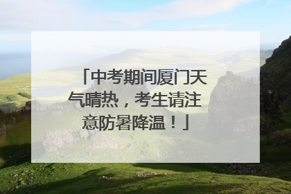 中考期间厦门天气晴热，考生请注意防暑降温！