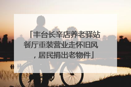丰台长辛店养老驿站餐厅重装营业走怀旧风，居民捐出老物件