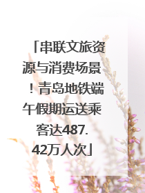 串联文旅资源与消费场景！青岛地铁端午假期运送乘客达487.42万人次