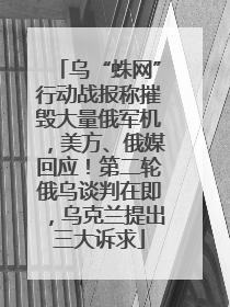 乌“蛛网”行动战报称摧毁大量俄军机，美方、俄媒回应！第二轮俄乌谈判在即，乌克兰提出三大诉求