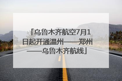 乌鲁木齐航空7月1日起开通温州——郑州——乌鲁木齐航线