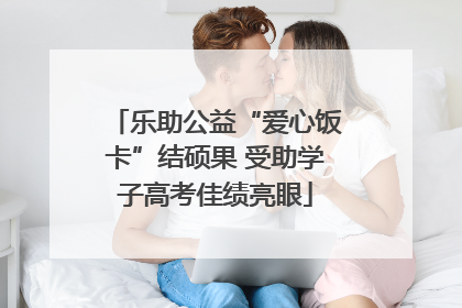 乐助公益“爱心饭卡”结硕果 受助学子高考佳绩亮眼