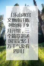 乐山故宫文物南迁陈列馆将于9月开馆，三个篇章讲述国宝记忆丨万千气象看四川