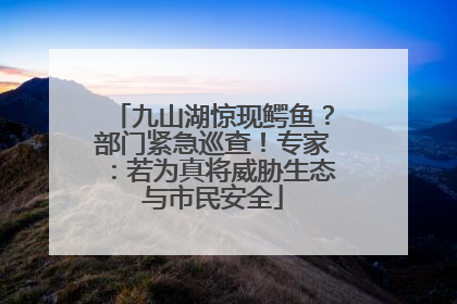 九山湖惊现鳄鱼？部门紧急巡查！专家：若为真将威胁生态与市民安全