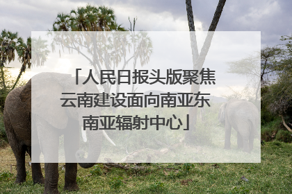 人民日报头版聚焦云南建设面向南亚东南亚辐射中心