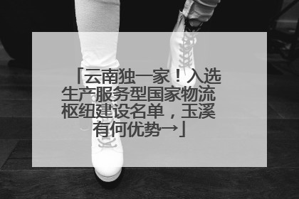 云南独一家！入选生产服务型国家物流枢纽建设名单，玉溪有何优势→