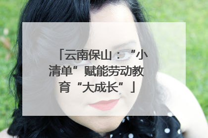 云南保山：“小清单”赋能劳动教育“大成长”