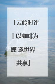 云岭时评丨以咖啡为媒 邀世界共享