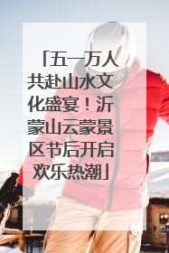 五一万人共赴山水文化盛宴！沂蒙山云蒙景区节后开启欢乐热潮