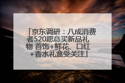 京东调研：八成消费者520愿意买新品礼物 首饰+鲜花、口红+香水礼盒受关注