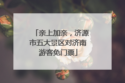 亲上加亲，济源市五大景区对济南游客免门票