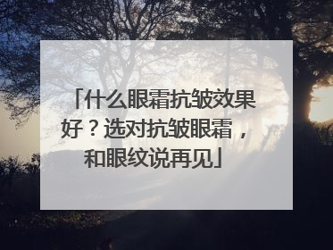 什么眼霜抗皱效果好？选对抗皱眼霜，和眼纹说再见