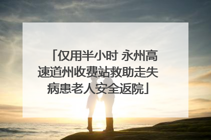 仅用半小时 永州高速道州收费站救助走失病患老人安全返院