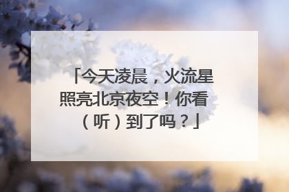 今天凌晨，火流星照亮北京夜空！你看（听）到了吗？