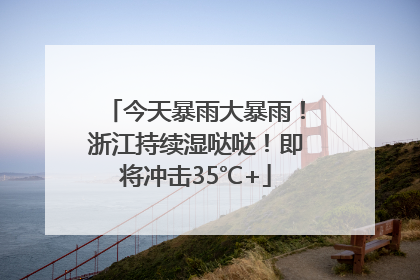今天暴雨大暴雨！浙江持续湿哒哒！即将冲击35℃+