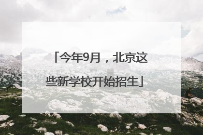 今年9月，北京这些新学校开始招生