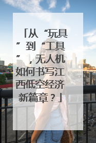 从“玩具”到“工具”，无人机如何书写江西低空经济新篇章？