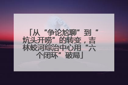 从“争论尬聊”到“炕头开唠”的转变，吉林蛟河综治中心用“六个闭环”破局