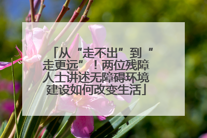 从“走不出”到“走更远”！两位残障人士讲述无障碍环境建设如何改变生活