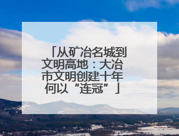 从矿冶名城到文明高地：大冶市文明创建十年何以“连冠”