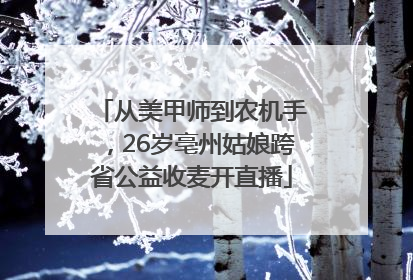 从美甲师到农机手，26岁亳州姑娘跨省公益收麦开直播