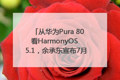 从华为Pura 80看HarmonyOS 5.1，余承东宣布7月迎来首批机型升级