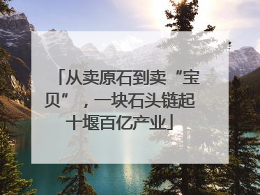 从卖原石到卖“宝贝”，一块石头链起十堰百亿产业