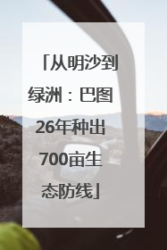 从明沙到绿洲：巴图26年种出700亩生态防线