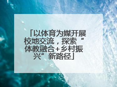 以体育为媒开展校地交流，探索“体教融合+乡村振兴”新路径