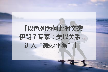以色列为何此时突袭伊朗？专家：美以关系进入“微妙平衡”