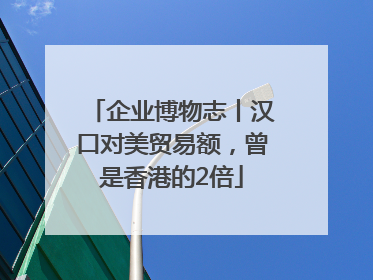 企业博物志丨汉口对美贸易额，曾是香港的2倍