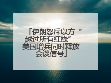 伊朗怒斥以方“越过所有红线” 美国增兵同时释放会谈信号