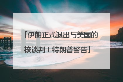 伊朗正式退出与美国的核谈判！特朗普警告