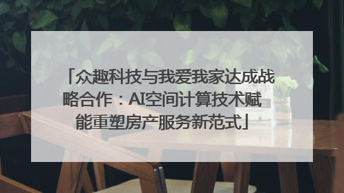 众趣科技与我爱我家达成战略合作：AI空间计算技术赋能重塑房产服务新范式